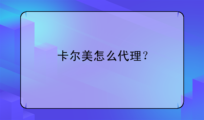 卡尔美怎么代理？