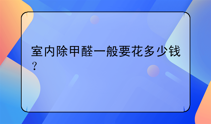 室内除甲醛一般要花多少钱？