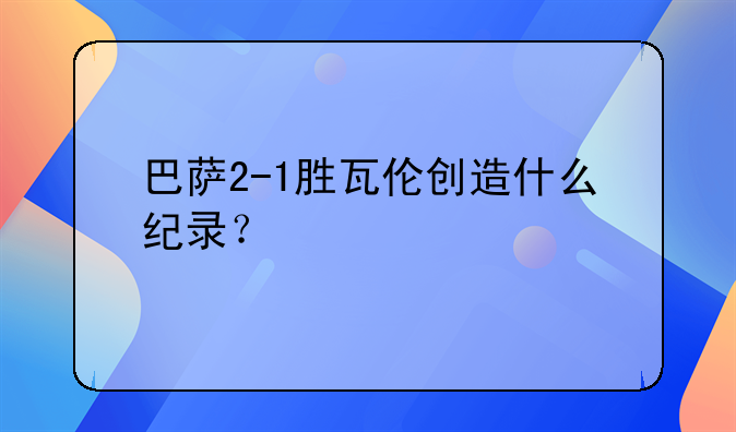 巴萨2-1胜瓦伦创造什么纪录？