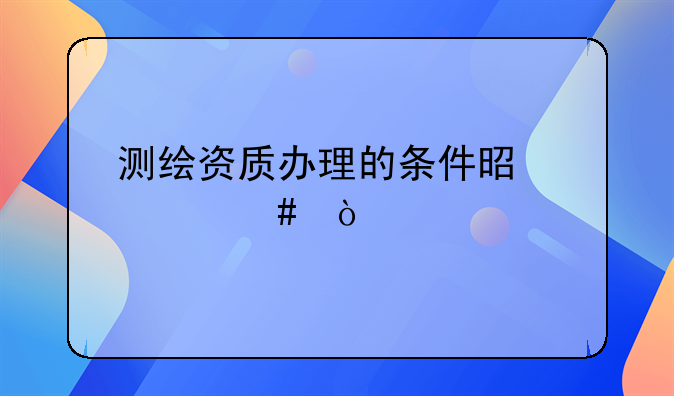 测绘资质办理的条件是什么？