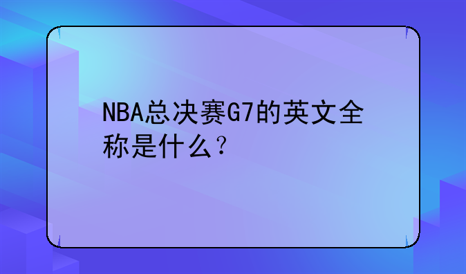 NBA总决赛G7的英文全称是什么？