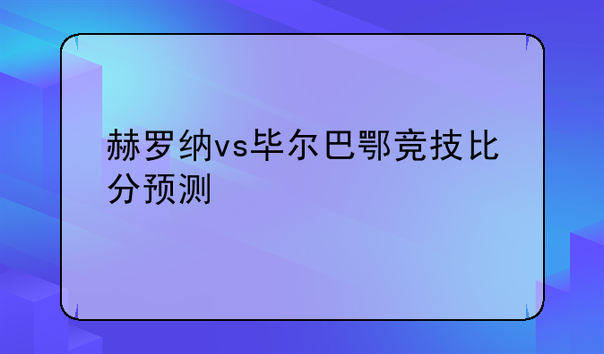 赫罗纳vs毕尔巴鄂竞技比分预测