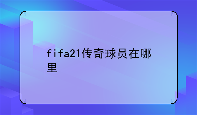 fifa21传奇球员在哪里