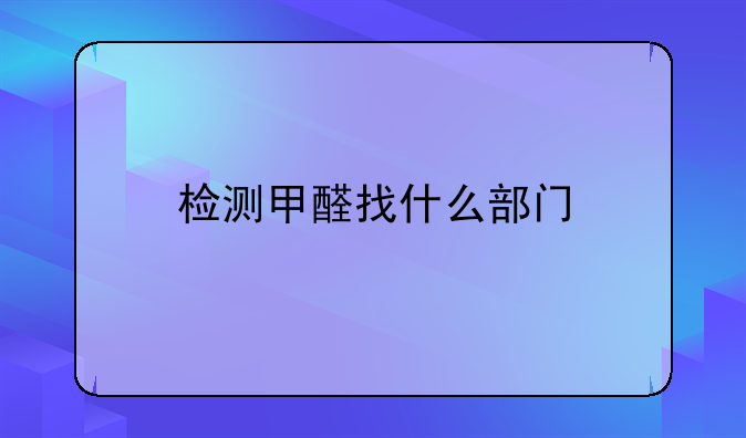 检测甲醛找什么部门