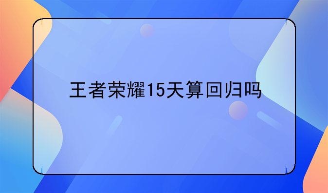 王者荣耀15天算回归吗