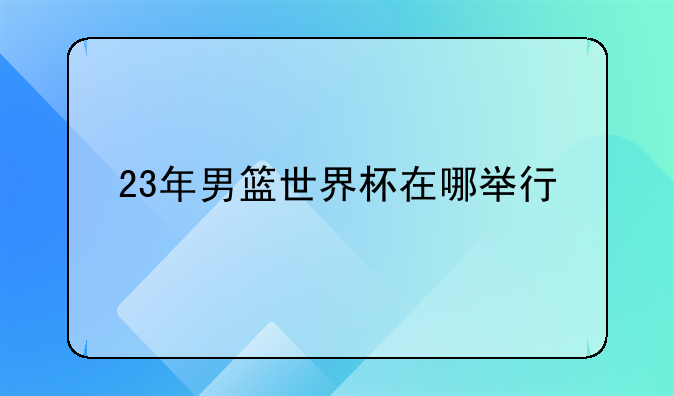 23年男篮世界杯在哪举行