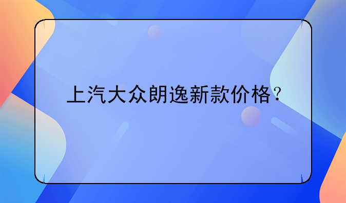 上汽大众朗逸新款价格？