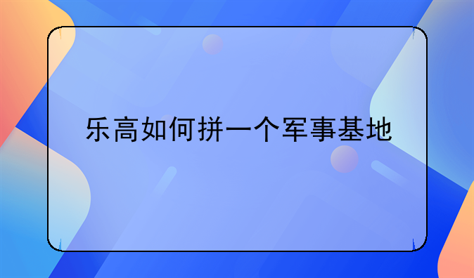 乐高如何拼一个军事基地