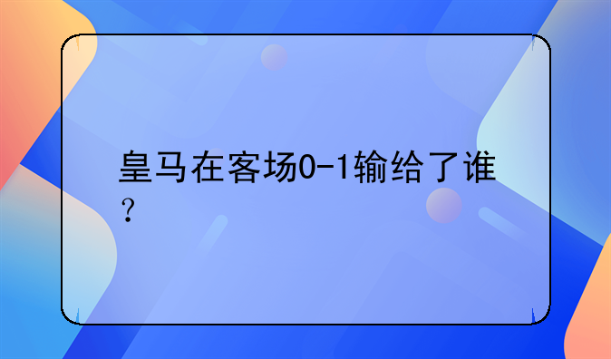 皇马在客场0-1输给了谁？