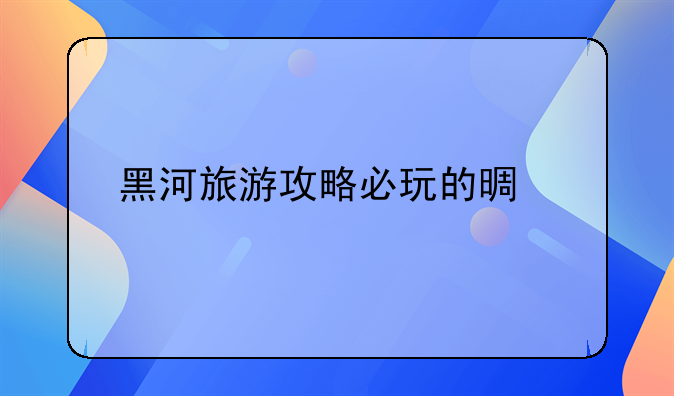 黑河旅游攻略必玩的景点