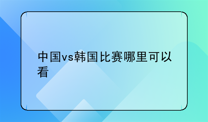 中国vs韩国比赛哪里可以看