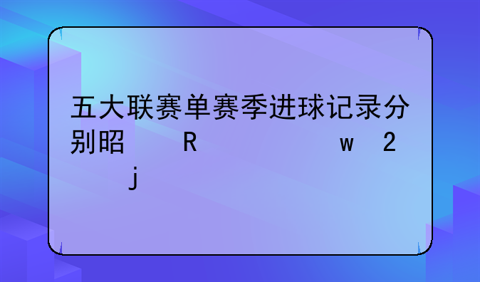 五大联赛单赛季进球记录分别是由谁保持的