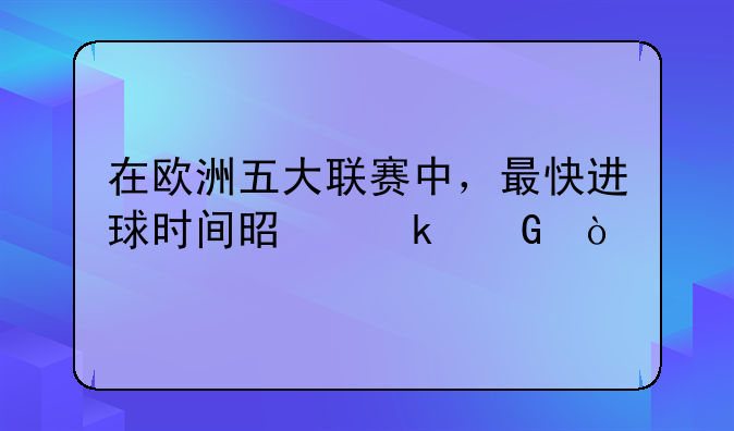 在欧洲五大联赛中，最快进球时间是多少？