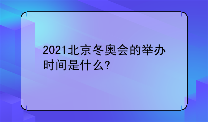 2021北京冬奥会的举办时间是什么?