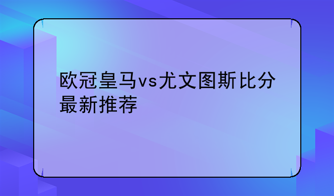 欧冠皇马vs尤文图斯比分最新推荐