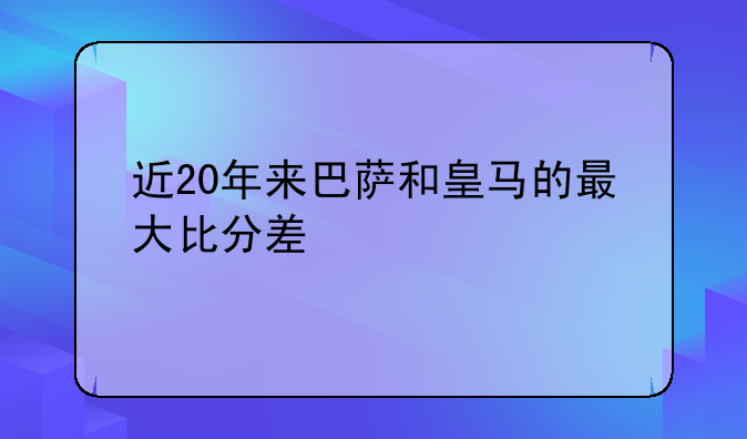 近20年来巴萨和皇马的最大比分差