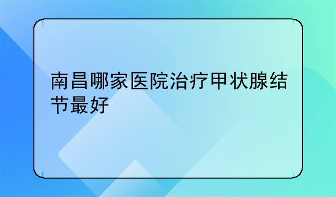 南昌哪家医院治疗甲状腺结节最好