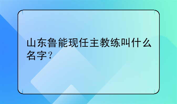 山东鲁能现任主教练叫什么名字？