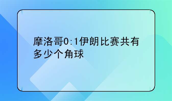 摩洛哥0:1伊朗比赛共有多少个角球