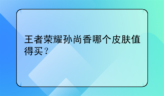 王者荣耀孙尚香哪个皮肤值得买？