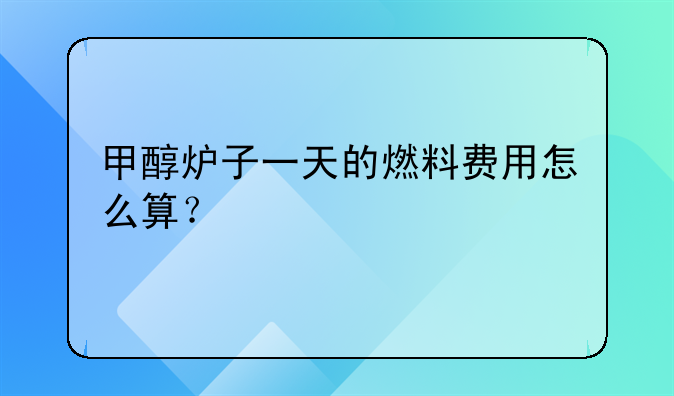 甲醇炉子一天的燃料费用怎么算？