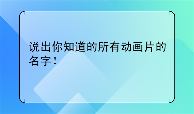 说出你知道的所有动画片的名字！