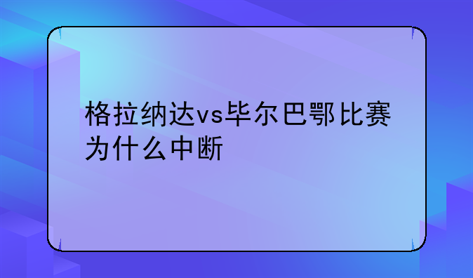 格拉纳达vs毕尔巴鄂比赛为什么中断