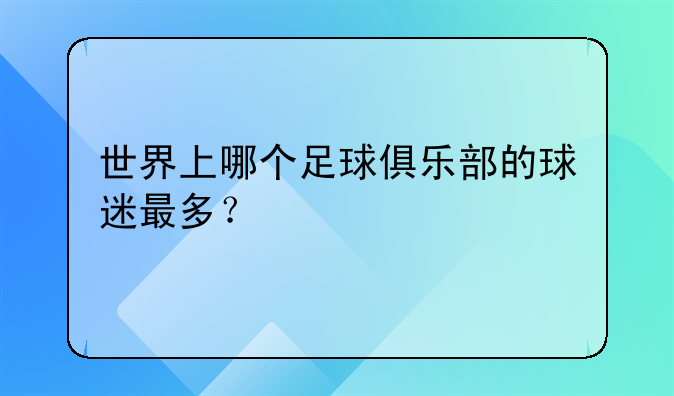 世界上哪个足球俱乐部的球迷最多？