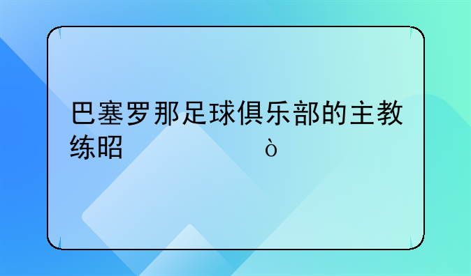 巴塞罗那足球俱乐部的主教练是谁？