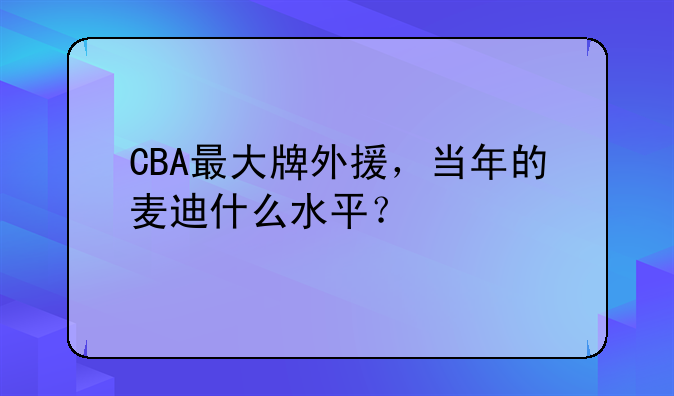 CBA最大牌外援，当年的麦迪什么水平？