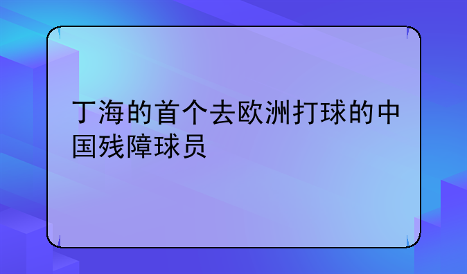 丁海的首个去欧洲打球的中国残障球员