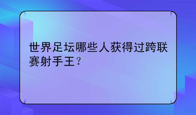 世界足坛哪些人获得过跨联赛射手王？