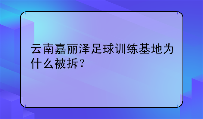 云南嘉丽泽足球训练基地为什么被拆？