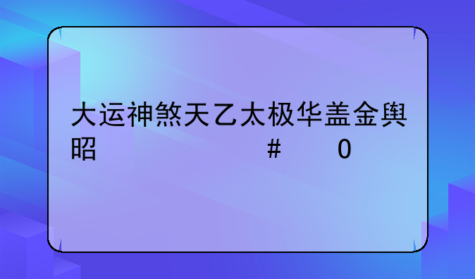 大运神煞天乙太极华盖金舆是什么寓意