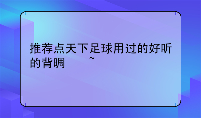 推荐点天下足球用过的好听的背景音乐