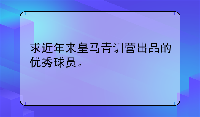 求近年来皇马青训营出品的优秀球员。