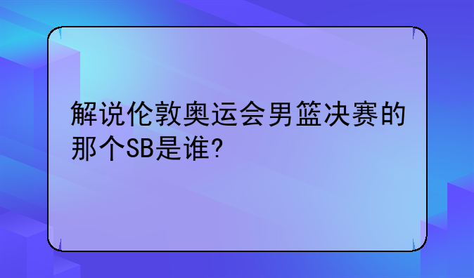 解说伦敦奥运会男篮决赛的那个SB是谁?