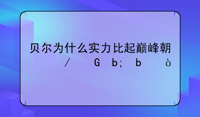 贝尔为什么实力比起巅峰期下滑明显？