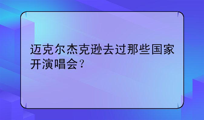 迈克尔杰克逊去过那些国家开演唱会？