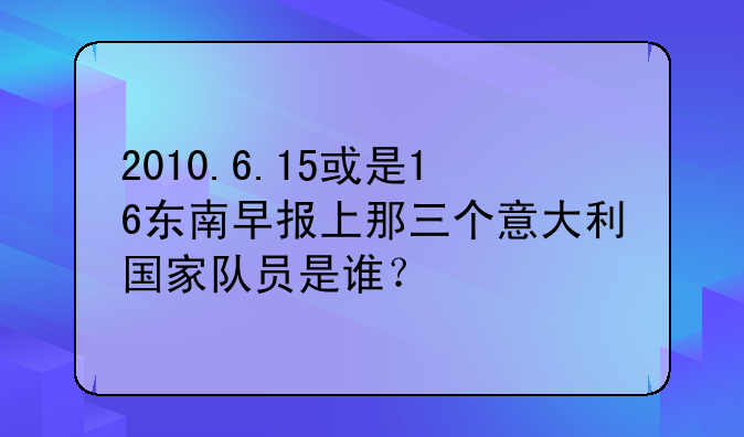 2010.6.15或是16东南早报上那三个意大利国家队员是谁？