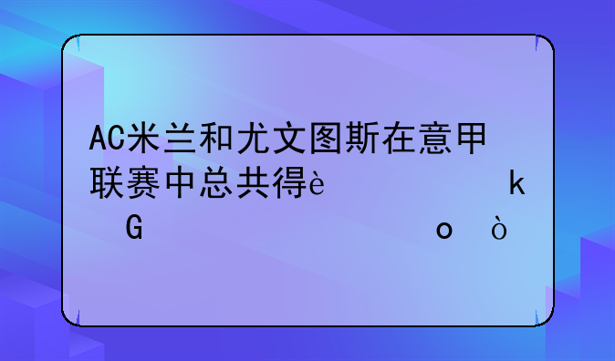 AC米兰和尤文图斯在意甲联赛中总共得过多少次冠军？