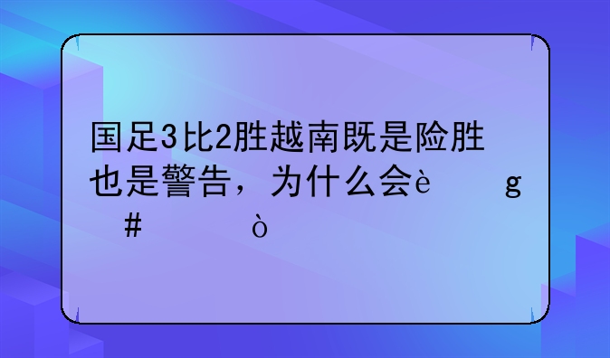 国足3比2胜越南既是险胜也是警告，为什么会这么说？