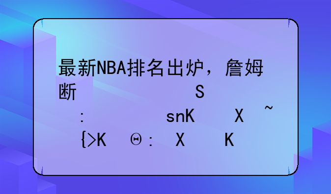 最新NBA排名出炉，詹姆斯领衔西部，76人升至东部前三