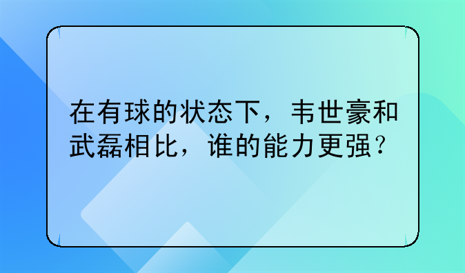 在有球的状态下，韦世豪和武磊相比，谁的能力更强？