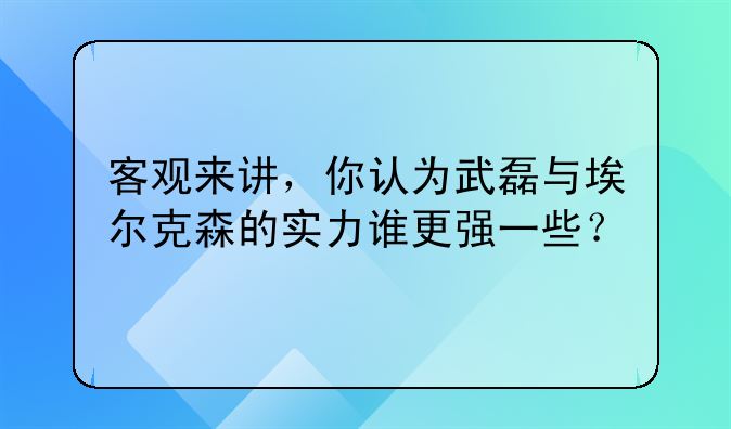 客观来讲，你认为武磊与埃尔克森的实力谁更强一些？