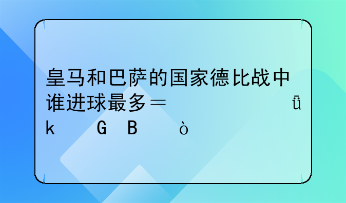 皇马和巴萨的国家德比战中谁进球最多？一共多少球？