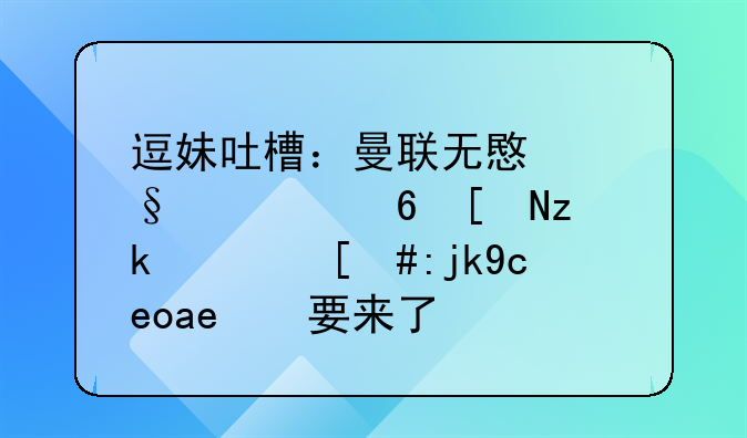 逗妹吐槽：曼联无意让马夏尔离队，马厂长又要来了？