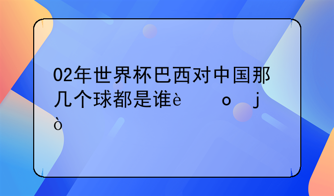 02年世界杯巴西对中国那几个球都是谁进的？