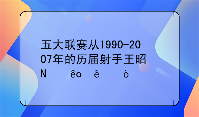 五大联赛从1990-2007年的历届射手王是哪些人？