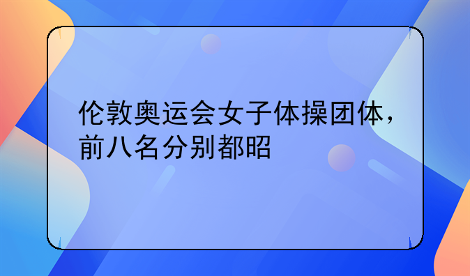 伦敦奥运会女子体操团体，前八名分别都是谁